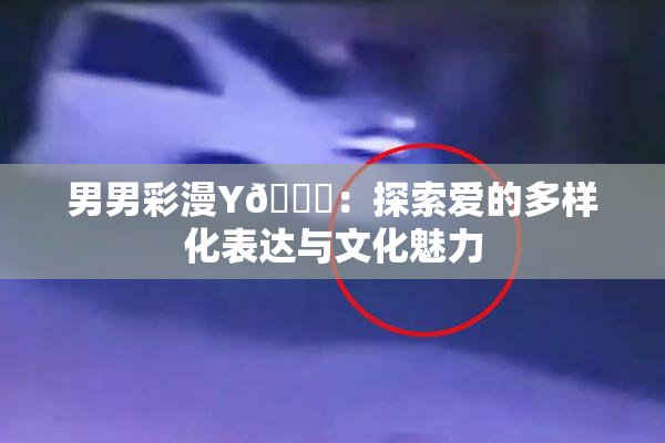 男男彩漫Y🈚：探索爱的多样化表达与文化魅力