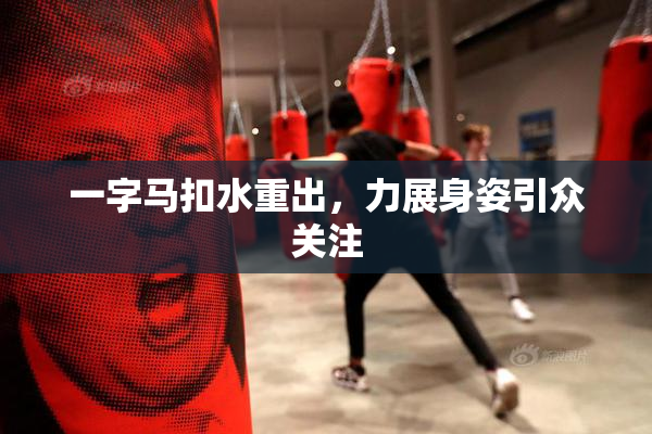 一字马扣水重出，力展身姿引众关注