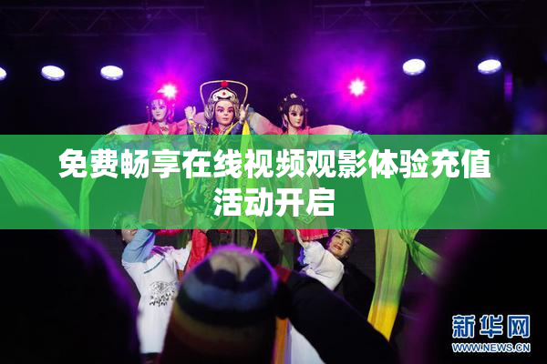 免费畅享在线视频观影体验充值活动开启