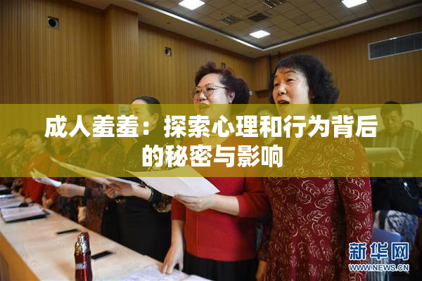 成人羞羞：探索心理和行为背后的秘密与影响