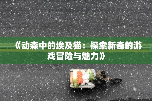 《动森中的埃及猫：探索新奇的游戏冒险与魅力》
