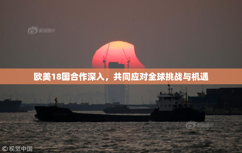 欧美18国合作深入，共同应对全球挑战与机遇