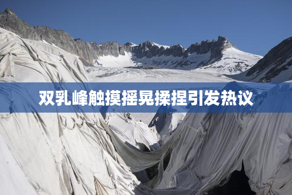 双乳峰触摸摇晃揉捏引发热议