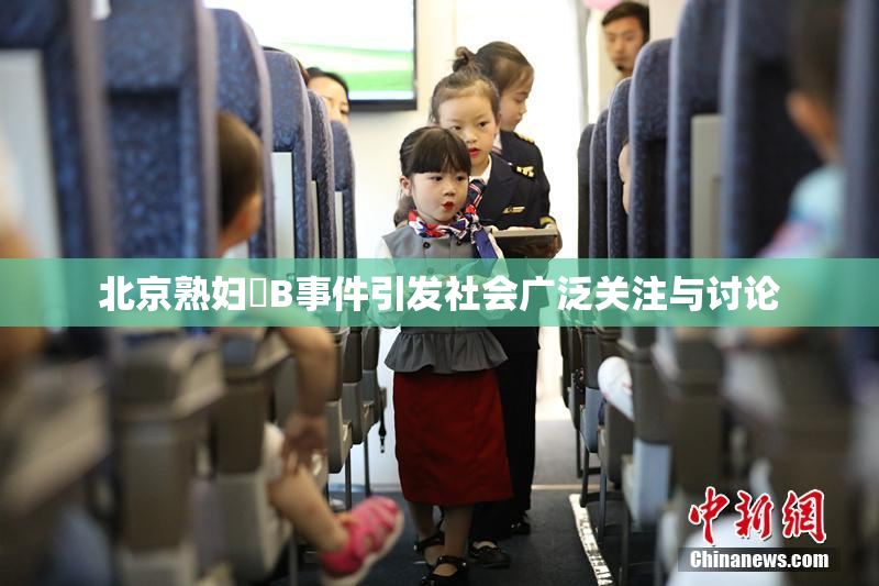 北京熟妇槡B事件引发社会广泛关注与讨论