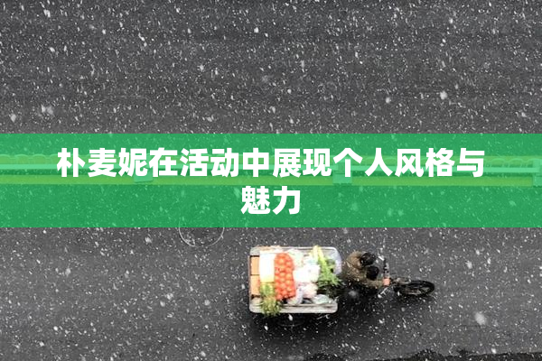 朴麦妮在活动中展现个人风格与魅力