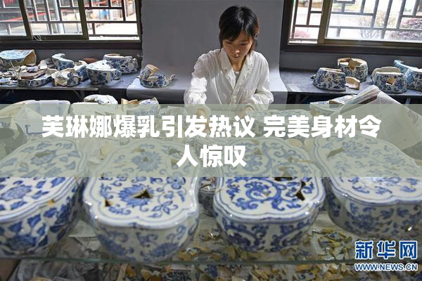 芙琳娜爆乳引发热议 完美身材令人惊叹