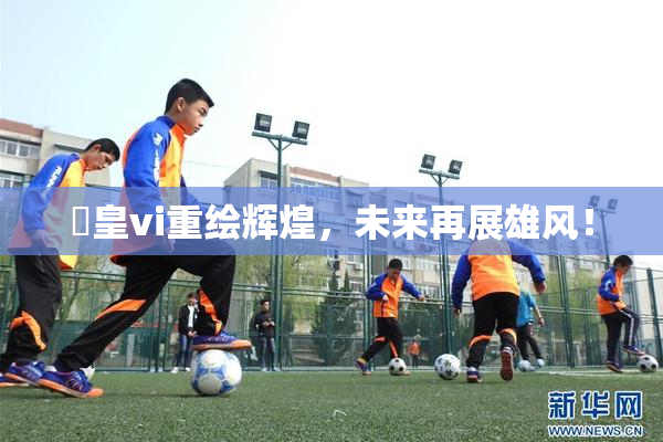 嘼皇vi重绘辉煌，未来再展雄风！