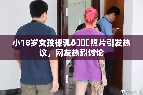 小18岁女孩裸乳🔞照片引发热议，网友热烈讨论