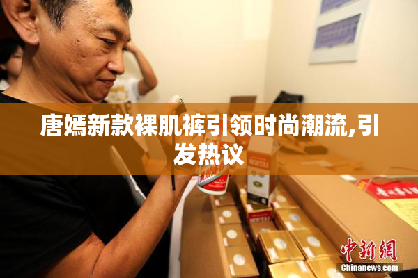 唐嫣新款裸肌裤引领时尚潮流,引发热议