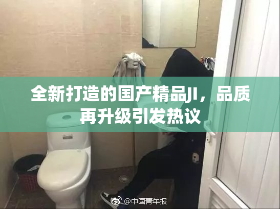 全新打造的国产精品JI，品质再升级引发热议
