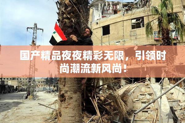 国产精品夜夜精彩无限，引领时尚潮流新风尚！