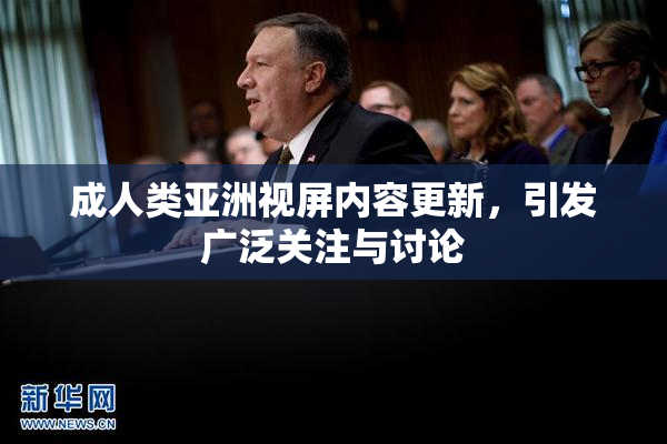 成人类亚洲视屏内容更新，引发广泛关注与讨论