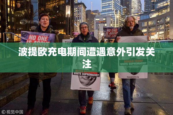 波提欧充电期间遭遇意外引发关注