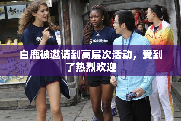 白鹿被邀请到高层次活动，受到了热烈欢迎