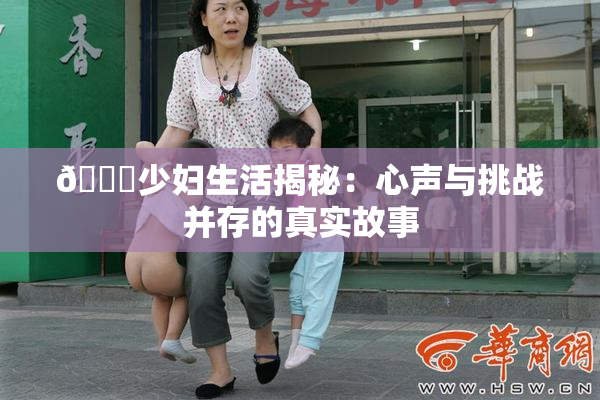 🔞少妇生活揭秘：心声与挑战并存的真实故事