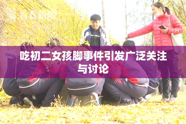 吃初二女孩脚事件引发广泛关注与讨论