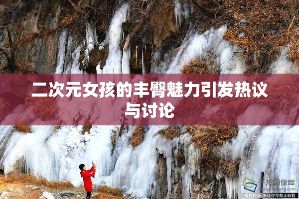 二次元女孩的丰臀魅力引发热议与讨论