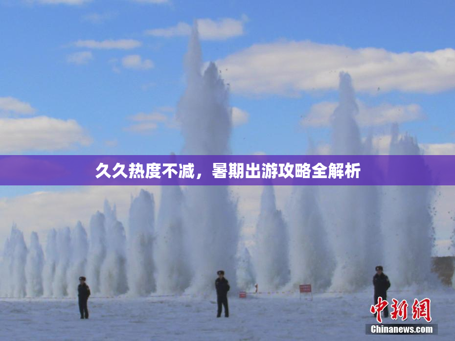 久久热度不减，暑期出游攻略全解析