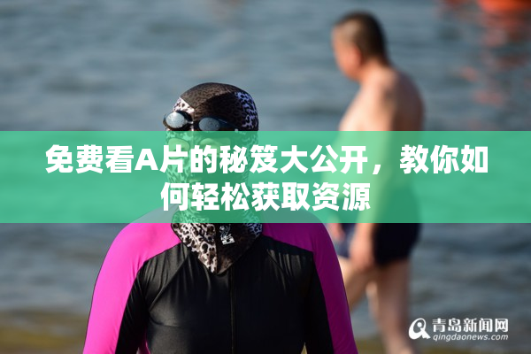 免费看A片的秘笈大公开，教你如何轻松获取资源