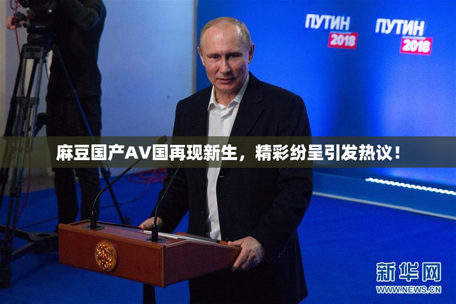 麻豆国产AV国再现新生，精彩纷呈引发热议！