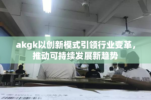 akgk以创新模式引领行业变革，推动可持续发展新趋势