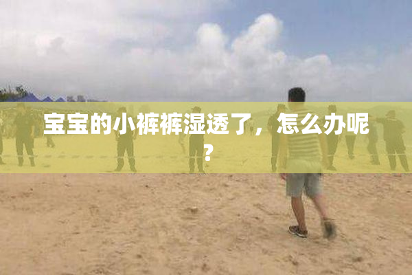 宝宝的小裤裤湿透了，怎么办呢？