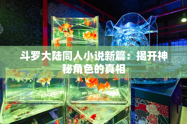 斗罗大陆同人小说新篇：揭开神秘角色的真相