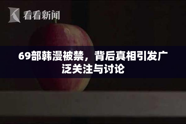 69部韩漫被禁，背后真相引发广泛关注与讨论