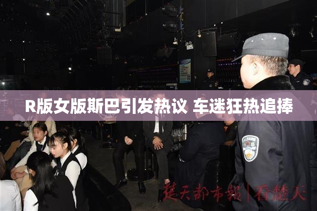 R版女版斯巴引发热议 车迷狂热追捧