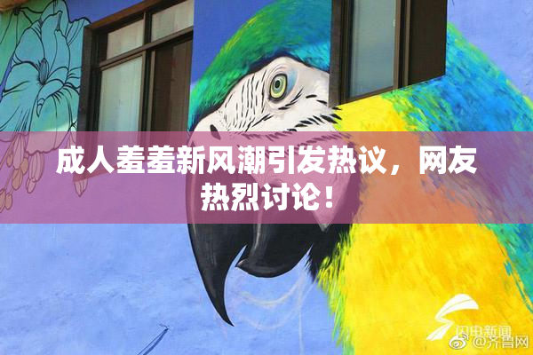 成人羞羞新风潮引发热议，网友热烈讨论！