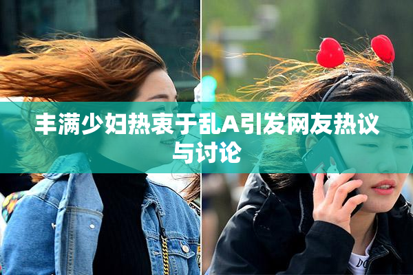 丰满少妇热衷于乱A引发网友热议与讨论