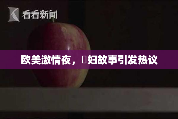 欧美激情夜，婬妇故事引发热议