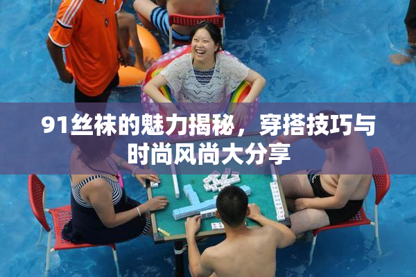91丝袜的魅力揭秘，穿搭技巧与时尚风尚大分享