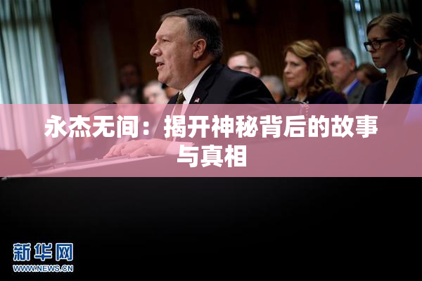永杰无间：揭开神秘背后的故事与真相