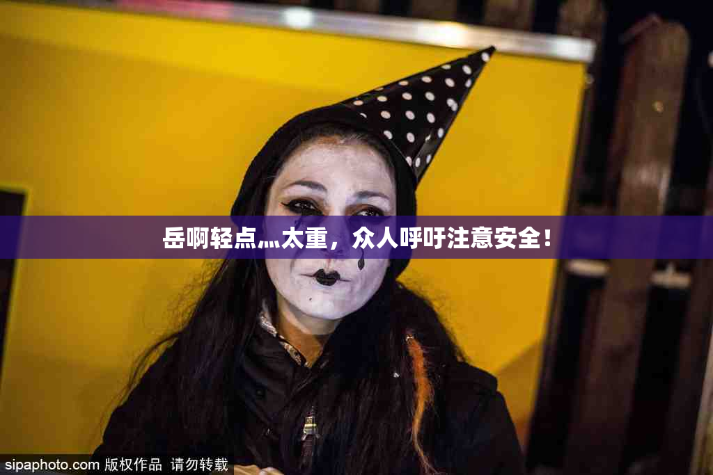 岳啊轻点灬太重，众人呼吁注意安全！