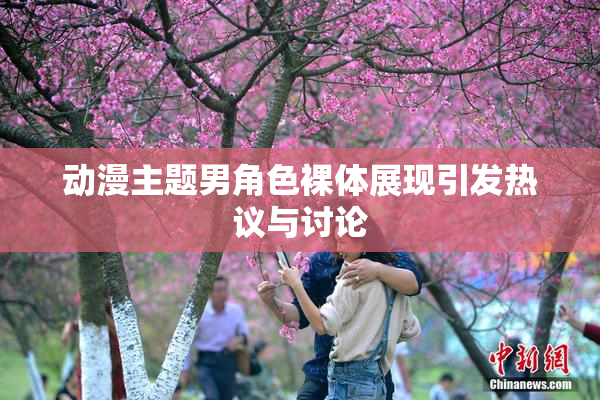 动漫主题男角色裸体展现引发热议与讨论