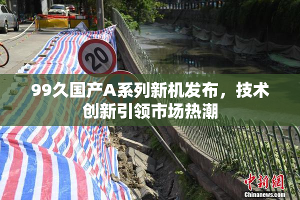 99久国产A系列新机发布，技术创新引领市场热潮