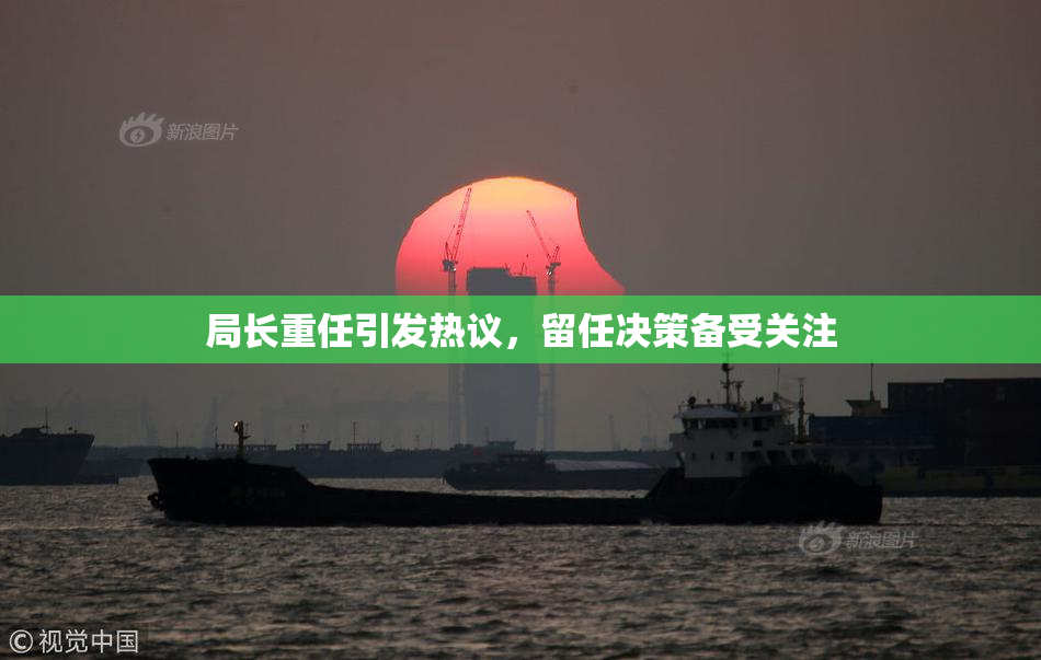 局长重任引发热议，留任决策备受关注