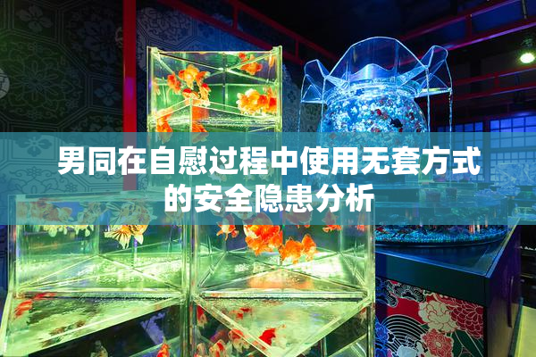 男同在自慰过程中使用无套方式的安全隐患分析