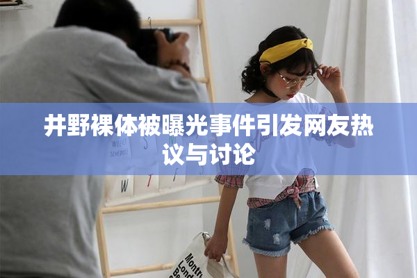 井野裸体被曝光事件引发网友热议与讨论
