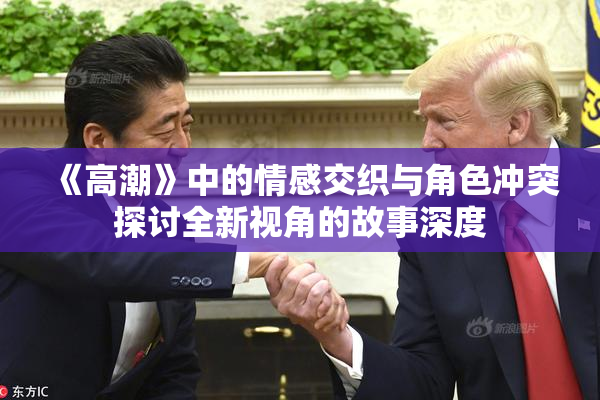 《高潮》中的情感交织与角色冲突探讨全新视角的故事深度
