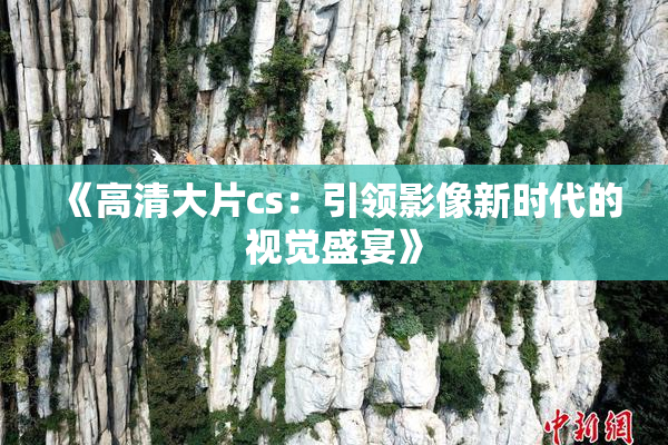 《高清大片cs：引领影像新时代的视觉盛宴》