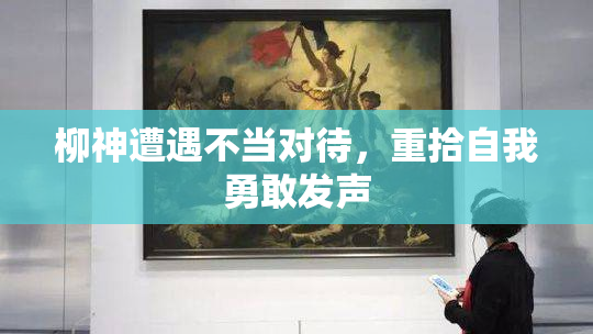 柳神遭遇不当对待，重拾自我勇敢发声