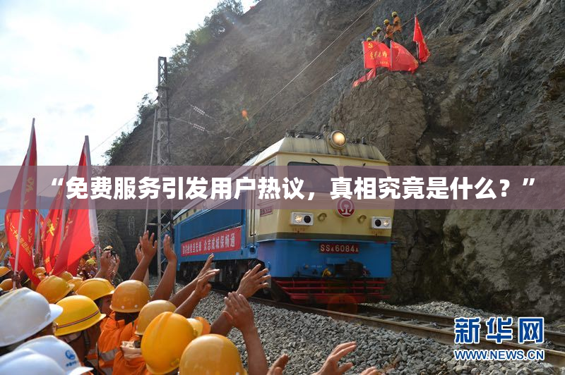 “免费服务引发用户热议，真相究竟是什么？”