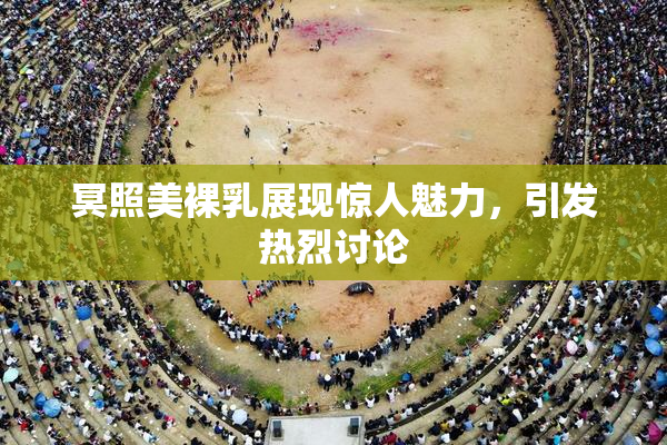冥照美裸乳展现惊人魅力，引发热烈讨论
