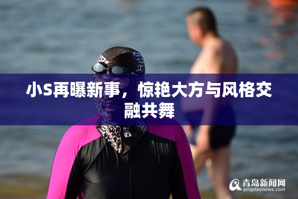 小S再曝新事，惊艳大方与风格交融共舞