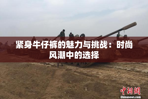 紧身牛仔裤的魅力与挑战：时尚风潮中的选择