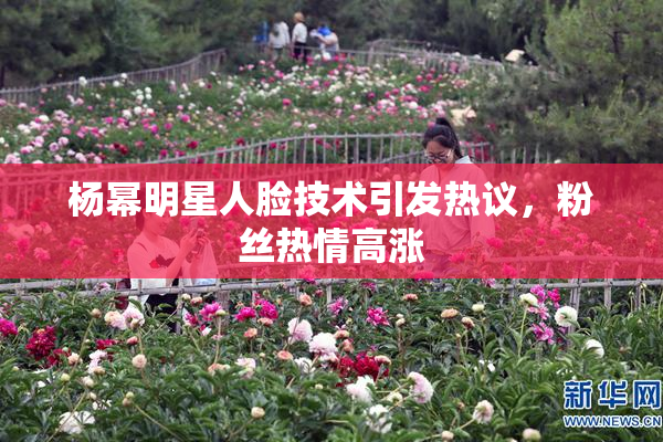 杨幂明星人脸技术引发热议，粉丝热情高涨