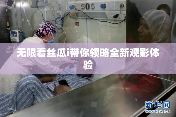 无限看丝瓜i带你领略全新观影体验