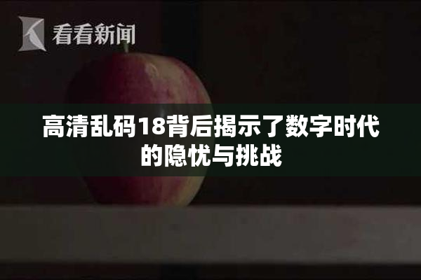 高清乱码18背后揭示了数字时代的隐忧与挑战